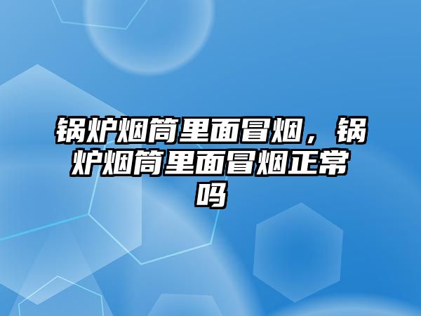 鍋爐煙筒里面冒煙，鍋爐煙筒里面冒煙正常嗎