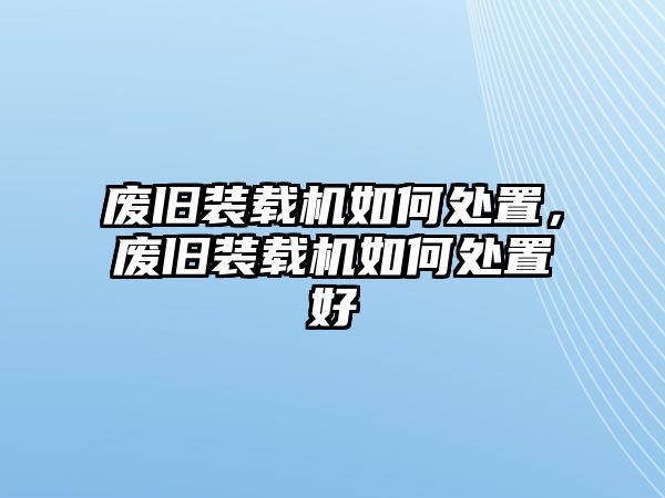 廢舊裝載機如何處置，廢舊裝載機如何處置好