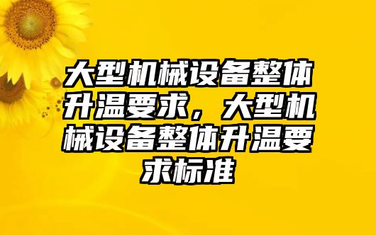 大型機(jī)械設(shè)備整體升溫要求，大型機(jī)械設(shè)備整體升溫要求標(biāo)準(zhǔn)