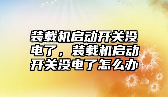 裝載機啟動開關(guān)沒電了，裝載機啟動開關(guān)沒電了怎么辦