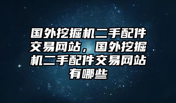 國(guó)外挖掘機(jī)二手配件交易網(wǎng)站，國(guó)外挖掘機(jī)二手配件交易網(wǎng)站有哪些