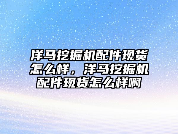 洋馬挖掘機配件現(xiàn)貨怎么樣，洋馬挖掘機配件現(xiàn)貨怎么樣啊