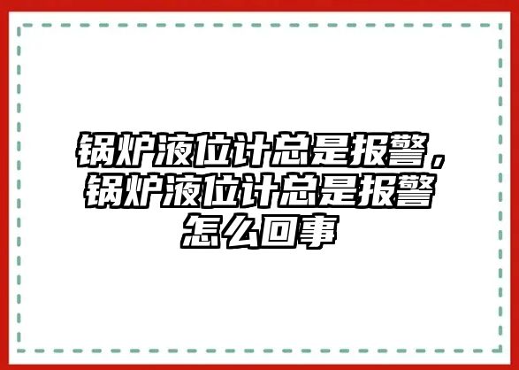 鍋爐液位計(jì)總是報(bào)警，鍋爐液位計(jì)總是報(bào)警怎么回事