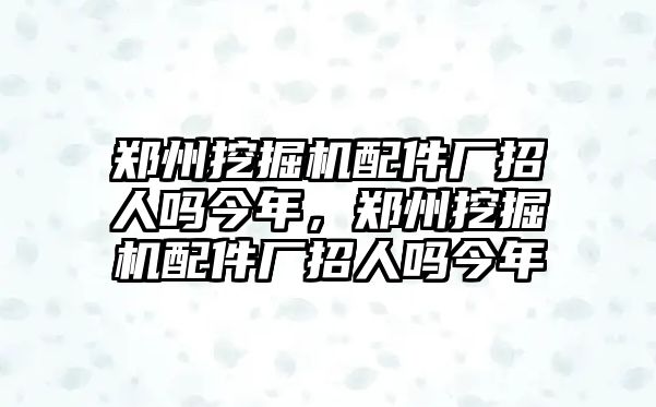 鄭州挖掘機(jī)配件廠招人嗎今年，鄭州挖掘機(jī)配件廠招人嗎今年