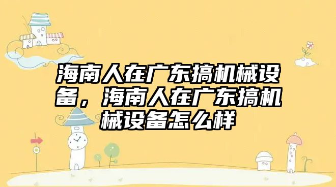 海南人在廣東搞機械設(shè)備，海南人在廣東搞機械設(shè)備怎么樣