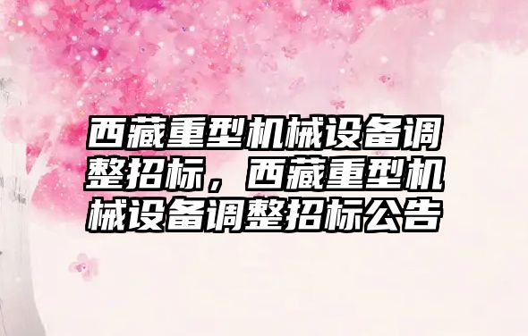 西藏重型機械設備調整招標，西藏重型機械設備調整招標公告