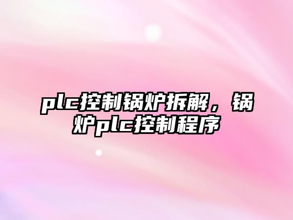 plc控制鍋爐拆解，鍋爐plc控制程序