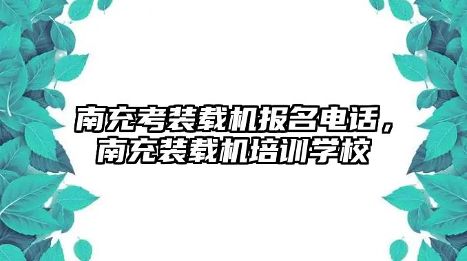 南充考裝載機報名電話，南充裝載機培訓(xùn)學(xué)校