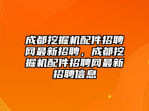 成都挖掘機配件招聘網(wǎng)最新招聘，成都挖掘機配件招聘網(wǎng)最新招聘信息