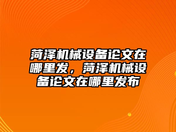 菏澤機械設備論文在哪里發(fā)，菏澤機械設備論文在哪里發(fā)布