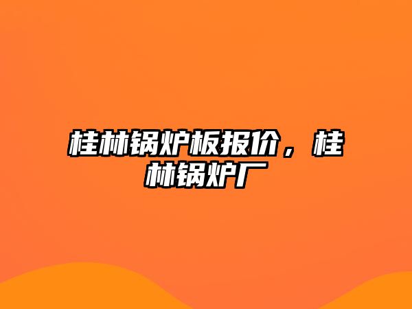 桂林鍋爐板報(bào)價(jià)，桂林鍋爐廠