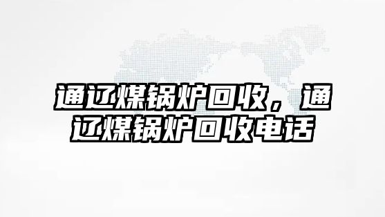 通遼煤鍋爐回收，通遼煤鍋爐回收電話