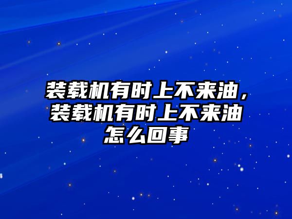 裝載機(jī)有時(shí)上不來(lái)油，裝載機(jī)有時(shí)上不來(lái)油怎么回事