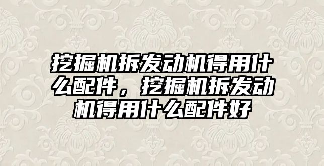 挖掘機拆發(fā)動機得用什么配件，挖掘機拆發(fā)動機得用什么配件好