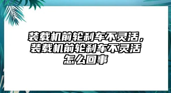 裝載機前輪剎車不靈活，裝載機前輪剎車不靈活怎么回事