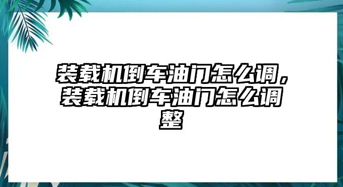 裝載機倒車油門怎么調，裝載機倒車油門怎么調整