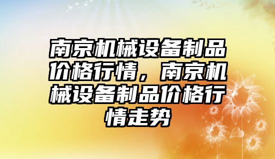 南京機械設(shè)備制品價格行情，南京機械設(shè)備制品價格行情走勢