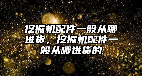 挖掘機配件一般從哪進貨，挖掘機配件一般從哪進貨的