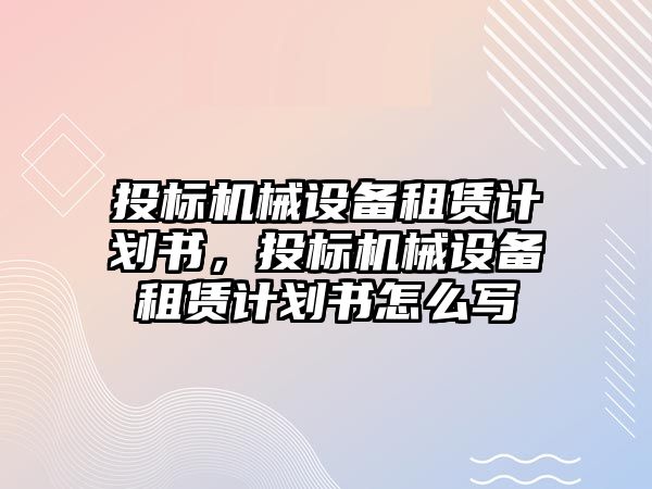 投標機械設(shè)備租賃計劃書，投標機械設(shè)備租賃計劃書怎么寫