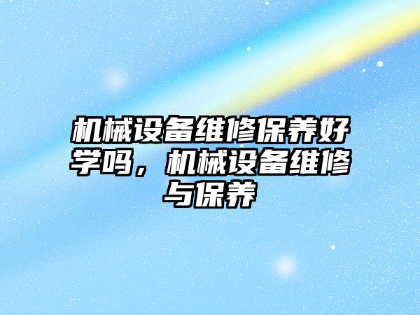 機械設(shè)備維修保養(yǎng)好學嗎，機械設(shè)備維修與保養(yǎng)