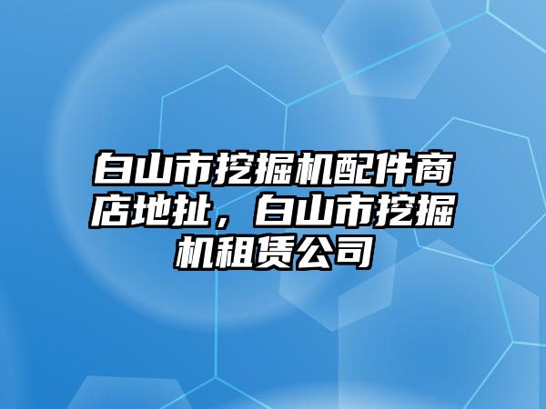 白山市挖掘機(jī)配件商店地扯，白山市挖掘機(jī)租賃公司