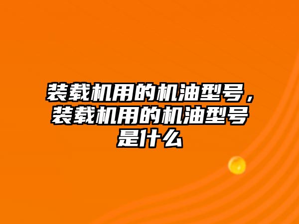 裝載機(jī)用的機(jī)油型號，裝載機(jī)用的機(jī)油型號是什么