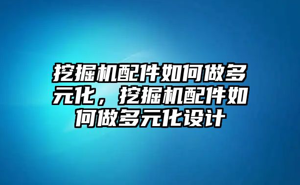 挖掘機配件如何做多元化，挖掘機配件如何做多元化設計