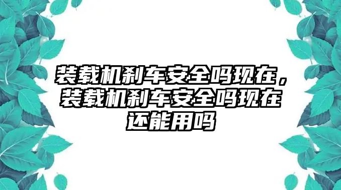 裝載機(jī)剎車安全嗎現(xiàn)在，裝載機(jī)剎車安全嗎現(xiàn)在還能用嗎