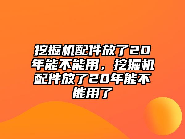 挖掘機(jī)配件放了20年能不能用，挖掘機(jī)配件放了20年能不能用了