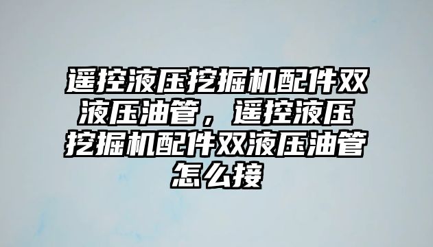 遙控液壓挖掘機配件雙液壓油管，遙控液壓挖掘機配件雙液壓油管怎么接