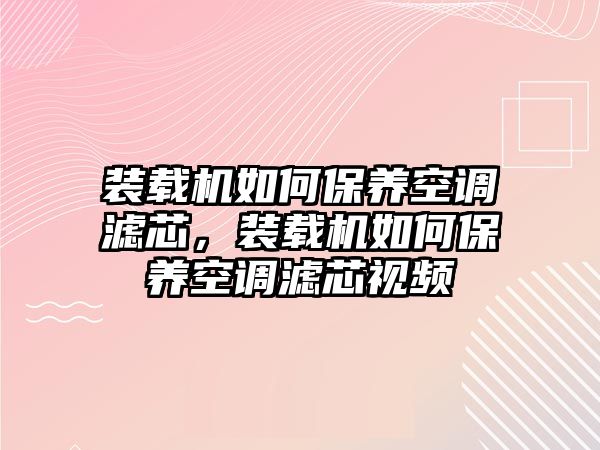 裝載機如何保養(yǎng)空調(diào)濾芯，裝載機如何保養(yǎng)空調(diào)濾芯視頻