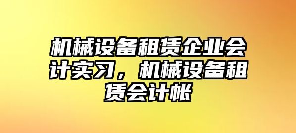 機(jī)械設(shè)備租賃企業(yè)會(huì)計(jì)實(shí)習(xí)，機(jī)械設(shè)備租賃會(huì)計(jì)帳