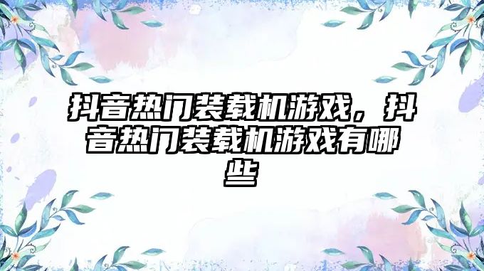 抖音熱門裝載機游戲，抖音熱門裝載機游戲有哪些