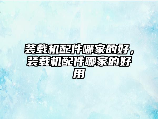 裝載機配件哪家的好，裝載機配件哪家的好用