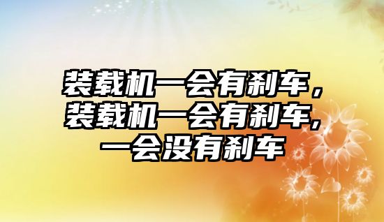 裝載機(jī)一會(huì)有剎車，裝載機(jī)一會(huì)有剎車,一會(huì)沒有剎車