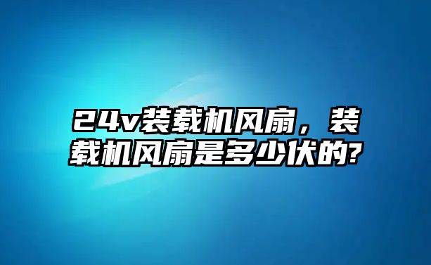 24v裝載機(jī)風(fēng)扇，裝載機(jī)風(fēng)扇是多少伏的?