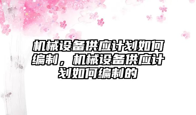 機械設(shè)備供應(yīng)計劃如何編制，機械設(shè)備供應(yīng)計劃如何編制的