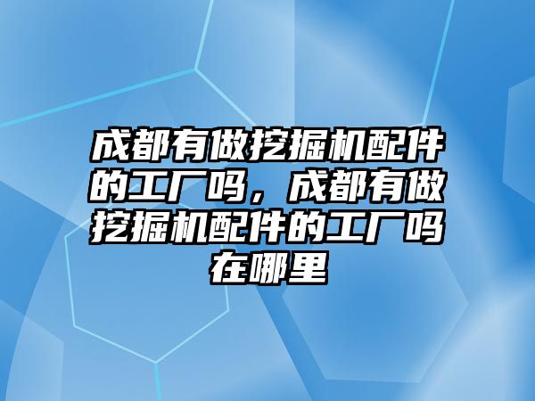 成都有做挖掘機(jī)配件的工廠嗎，成都有做挖掘機(jī)配件的工廠嗎在哪里