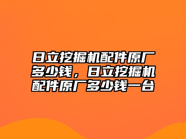 日立挖掘機(jī)配件原廠多少錢，日立挖掘機(jī)配件原廠多少錢一臺(tái)