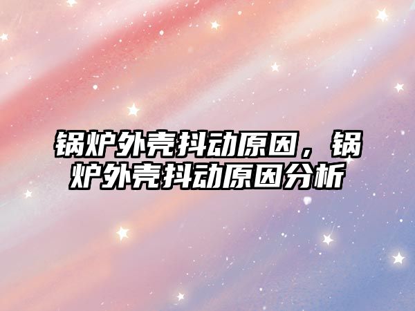 鍋爐外殼抖動原因，鍋爐外殼抖動原因分析