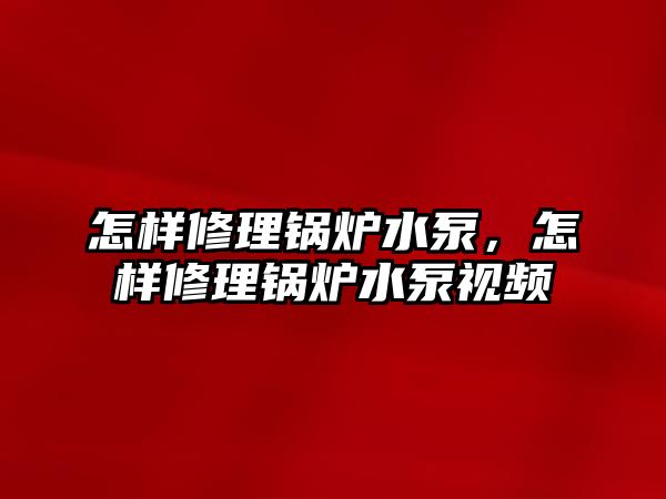 怎樣修理鍋爐水泵，怎樣修理鍋爐水泵視頻