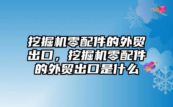 挖掘機(jī)零配件的外貿(mào)出口，挖掘機(jī)零配件的外貿(mào)出口是什么