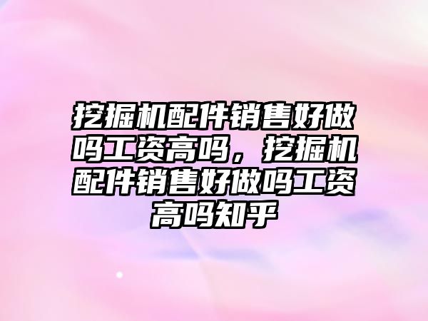 挖掘機配件銷售好做嗎工資高嗎，挖掘機配件銷售好做嗎工資高嗎知乎