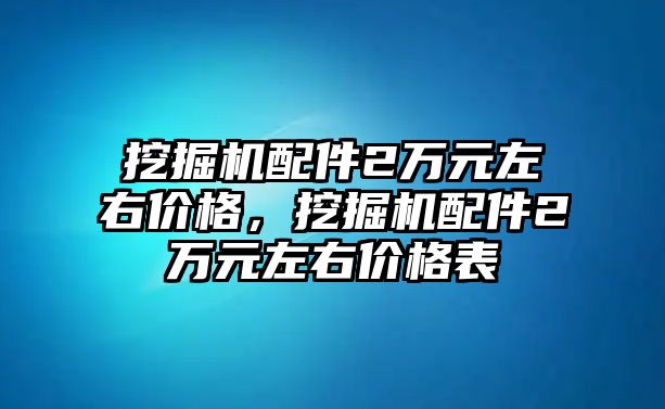 挖掘機配件2萬元左右價格，挖掘機配件2萬元左右價格表