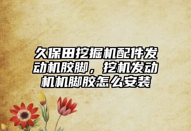 久保田挖掘機配件發(fā)動機膠腳，挖機發(fā)動機機腳膠怎么安裝