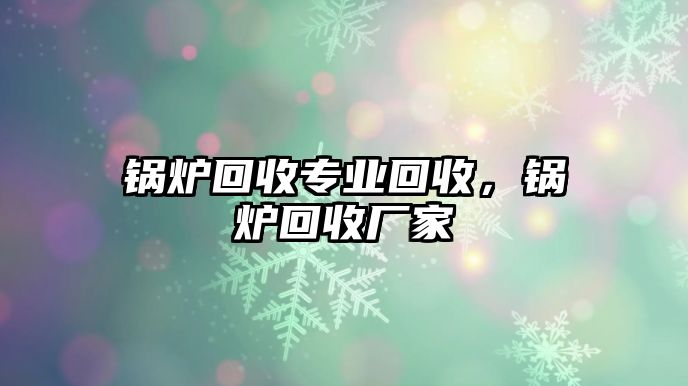 鍋爐回收專業(yè)回收，鍋爐回收廠家