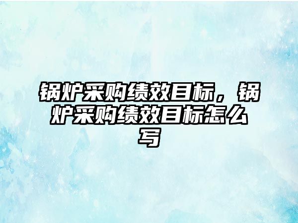 鍋爐采購績效目標，鍋爐采購績效目標怎么寫