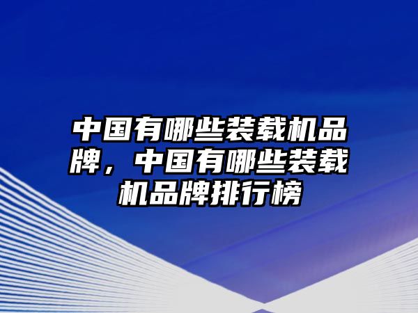 中國有哪些裝載機品牌，中國有哪些裝載機品牌排行榜