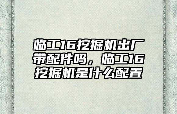 臨工16挖掘機出廠帶配件嗎，臨工16挖掘機是什么配置