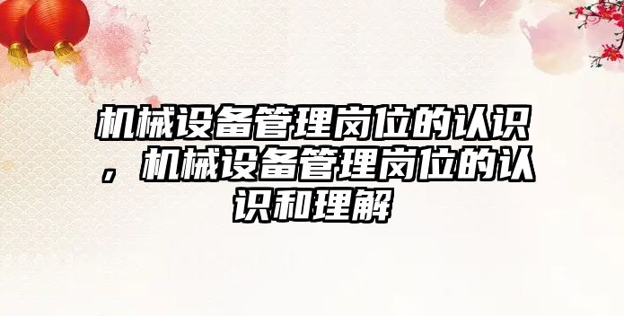 機械設(shè)備管理崗位的認識，機械設(shè)備管理崗位的認識和理解